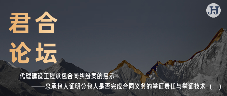 君合论坛|代理建设工程承包合同纠纷案的启示【总承包人证明分包人是否完成合同义务  的举证责任与举证技术（一）】