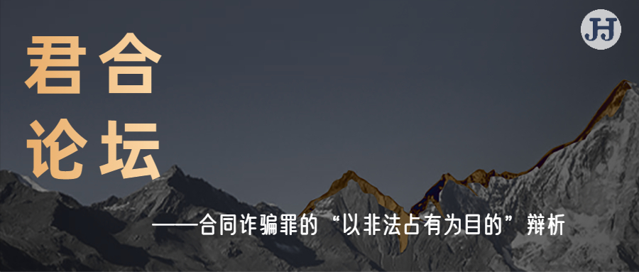 君合论坛|合同诈骗罪的“以非法占有为目的”辩析