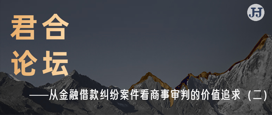 君合论坛 |从金融借款纠纷案件看商事审判的价值追求（二）