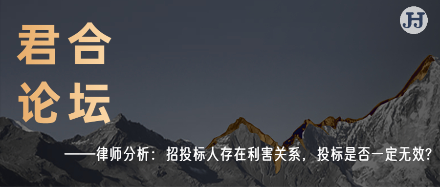 君合论坛|律师分析：招投标人存在利害关系， 投标是否一定无效?
