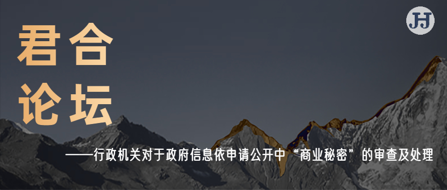 君合论坛|行政机关对于政府信息依申请 公开中“商业秘密”的审查及处理