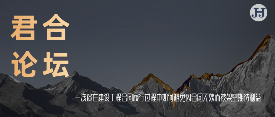 君合论坛 | 浅谈在建设工程合同履行过程中  如何避免因合同无效而被架空期待利益