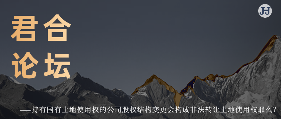 君合论坛 | 持有国有土地使用权的公司股权结构变更会构成非法转让土地使用权罪么？