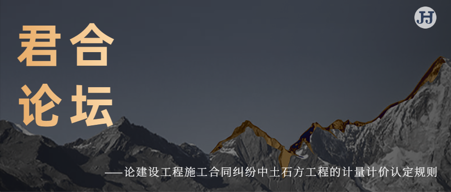 君合论坛 | 论建设工程施工合同纠纷中土石方工程的计量计价认定规则