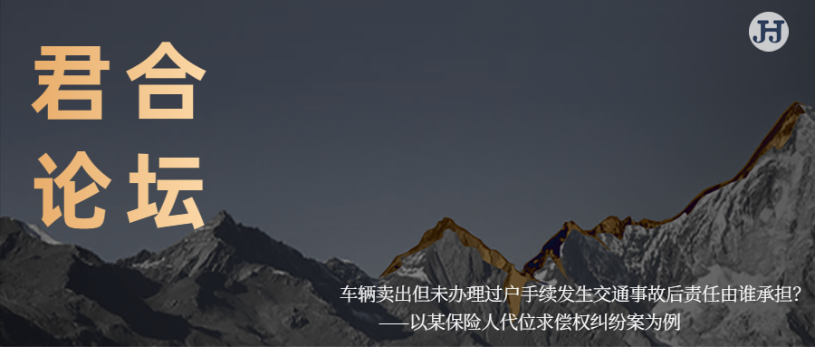 君合论坛 | 车辆卖出但未办理过户手续， 发生交通事故后责任由谁承担？   ——以某保险人代位求偿权纠纷案为例