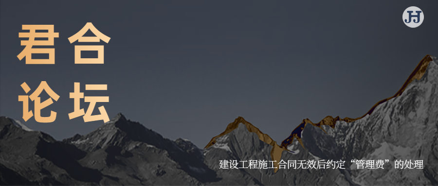 君合论坛 | 建设工程施工合同无效后约定“管理费”的处理
