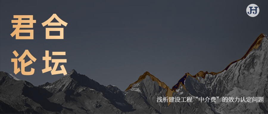君合论坛 | 浅析建设工程“中介费”的效力认定问题