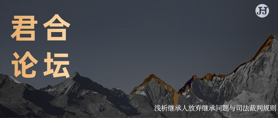 君合论坛 |  浅析继承人放弃继承问题与司法裁判规则